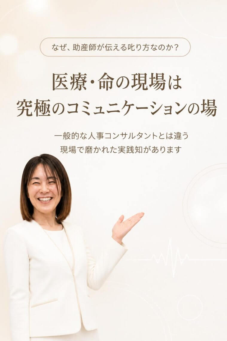 解決策の提示（なぜ、助産師が伝える「叱り方」なのか？）
一般的な人事コンサルタントとは違う、あなただけの圧倒的な独自性を提示します。

医療・命の現場は、究極のコミュニケーションの場