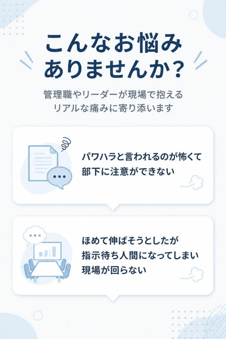 導入（こんなお悩みありませんか？）
管理職やリーダーが現場で抱える「リアルな痛み」に共感します。

「パワハラと言われるのが怖くて、部下に注意ができない」
「ほめて伸ばそうとしたが、指示待ち人間になってしまい現場が回らない」