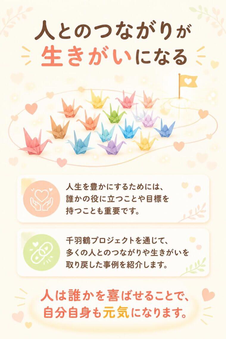 また、人生を豊かにするためには、誰かの役に立つことや目標を持つことも重要です。

セミナーでは、千羽鶴プロジェクトを通じて、多くの人とのつながりや生きがいを取り戻した事例を紹介します。

人は誰かを喜ばせることで、自分自身も元気になります。